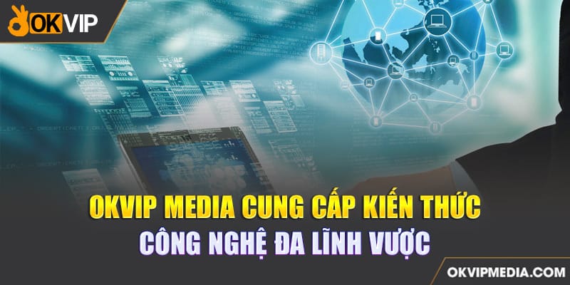 OKVIP MEDIA cung cấp kiến thức công nghệ đa lĩnh vực