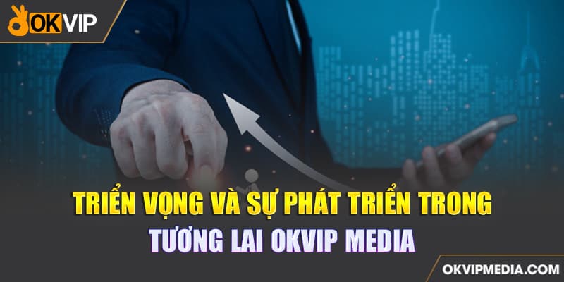 TRIỂN VỌNG VÀ SỰ PHÁT TRIỂN TRONG TƯƠNG LAI OKVIP MEDIA