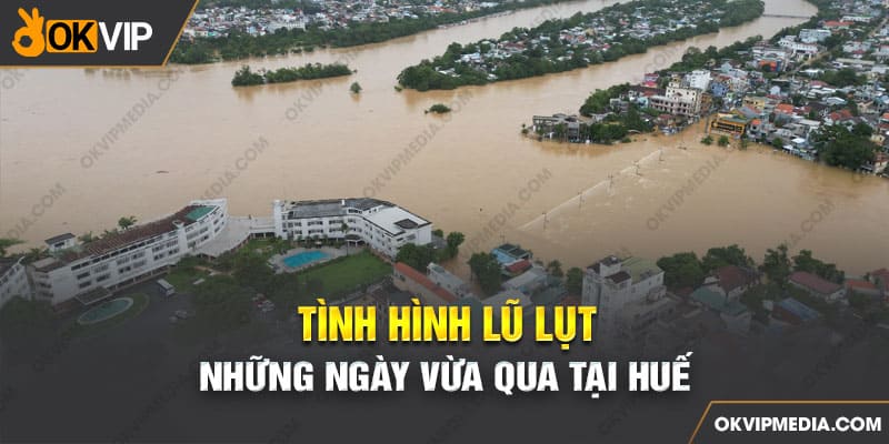 Tình hình thiên tai, lũ lụt những ngày vừa qua tại Huế