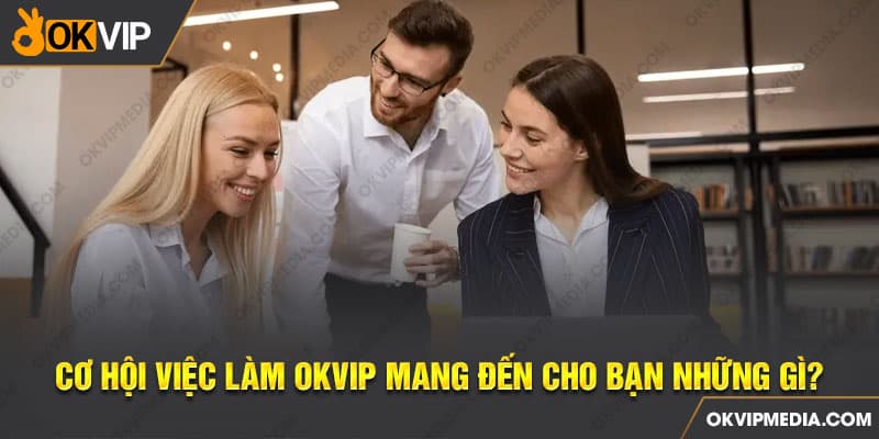 Cơ hội việc làm OKVIP mang đến cho bạn những gì?