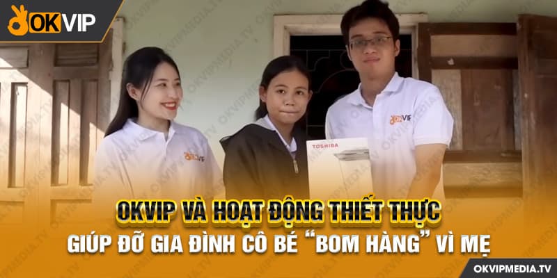 OKVIP và hoạt động thiết thực giúp đỡ gia đình cô bé “bom hàng” vì mẹ