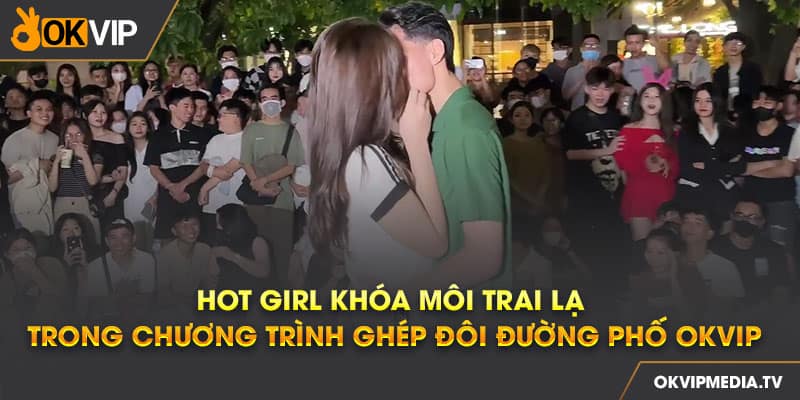  Hot girl khóa môi trai lạ trong chương trình ghép đôi đường phố OKVIP