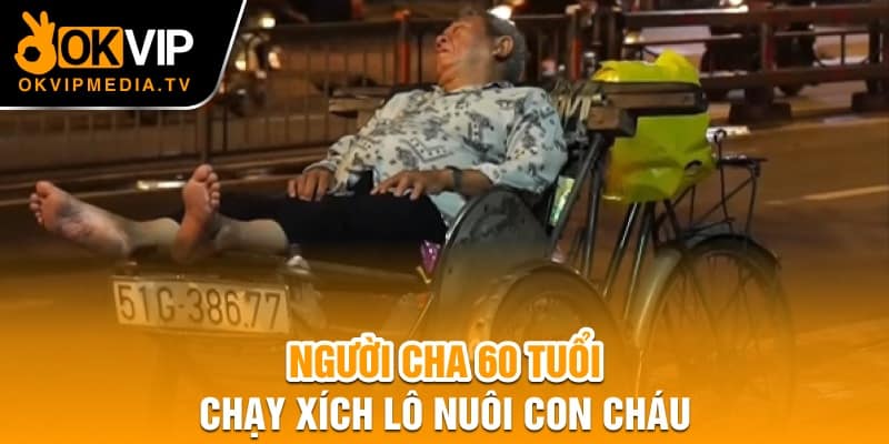 Người cha 60 tuổi chạy xích lô nuôi con cháu