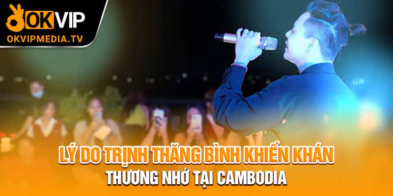 Lý do Trịnh Thăng Bình khiến khán giả thương nhớ tại Cambodia