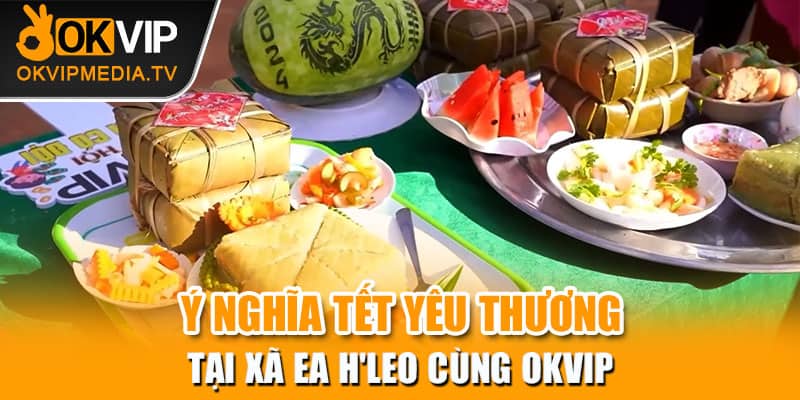 Ý nghĩa Tết yêu thương tại xã Ea H'leo cùng OKVIP