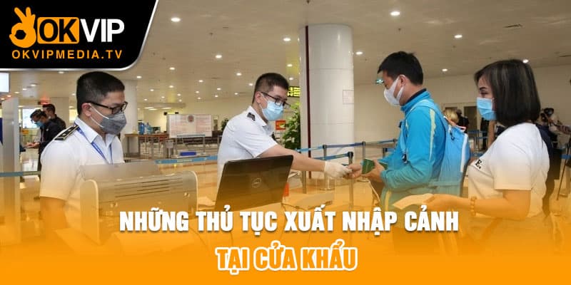 Những thủ tục xuất nhập cảnh tại cửa khẩu