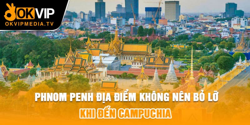 Phnom Penh địa điểm không nên bỏ lỡ khi đến Campuchia