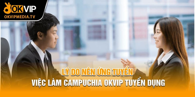 Lý do nên ứng tuyển việc làm Campuchia OKVIP tuyển dụng