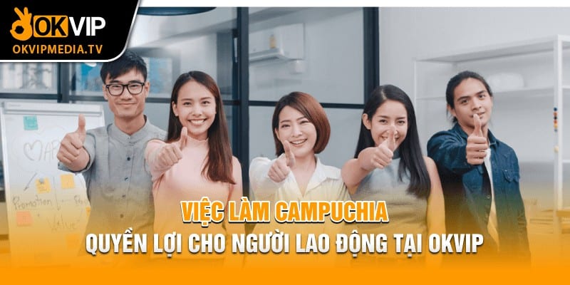 Việc làm Campuchia quyền lợi cho người lao động tại OKVIP