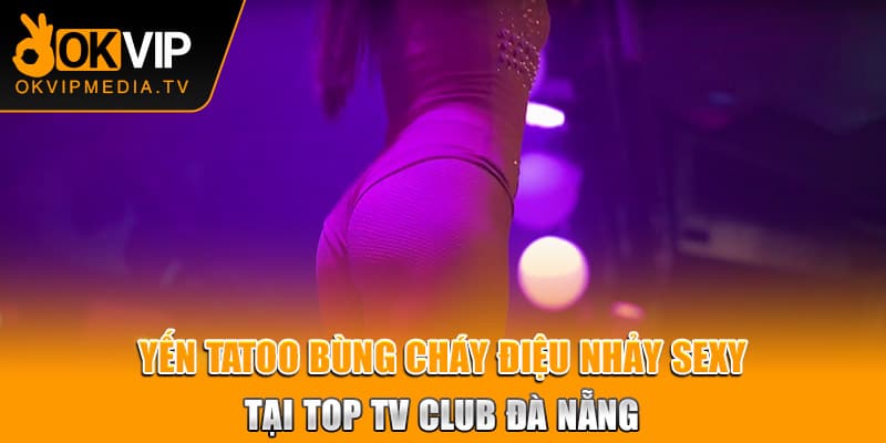 Yến Tatoo bùng cháy điệu nhảy sexy tại Top TV Club Đà Nẵnng