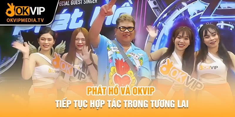 Phát Hồ và OKVIP tiếp tục hợp tác trong tương lai 