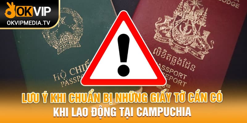 Lưu ý khi chuẩn bị những giấy tờ cần có khi lao động tại Campuchia