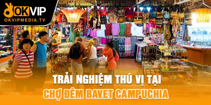 Trải nghiệm thú vị tại chợ đêm Bavet Campuchia