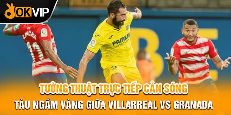  Tường thuật trực tiếp Cản Sóng Tàu Ngầm Vàng Giữa Villarreal vs Granada