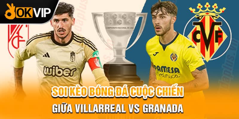 Soi kèo bóng đá cuộc chiến giữa Villarreal vs Granada