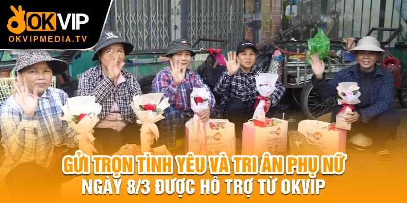 Gửi trọn tình yêu và tri ân phụ nữ ngày 8/3 được hỗ trợ từ OKVIP