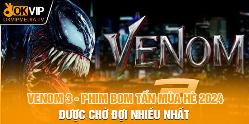 Venom 3 - Phim bom tấn mùa hè 2024 được chờ đợi nhiều nhất