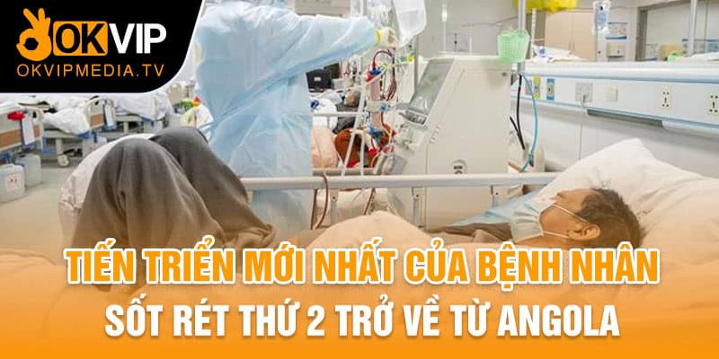 Tiến triển mới nhất của bệnh nhân sốt rét thứ 2 trở về từ Angola