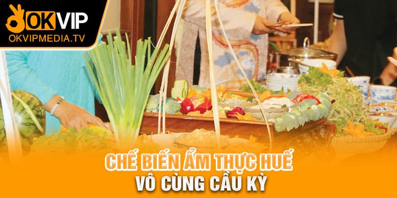 Chế biến ẩm thực Huế vô cùng cầu kỳ