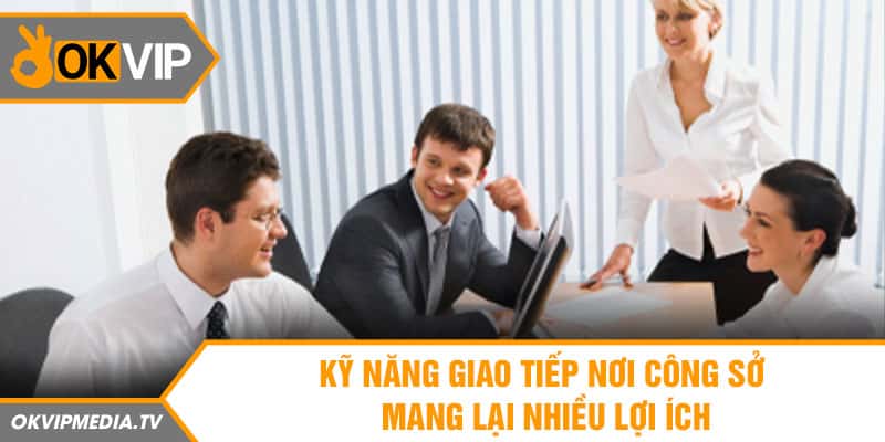 Kỹ năng giao tiếp nơi công sở mang lại nhiều lợi ích 