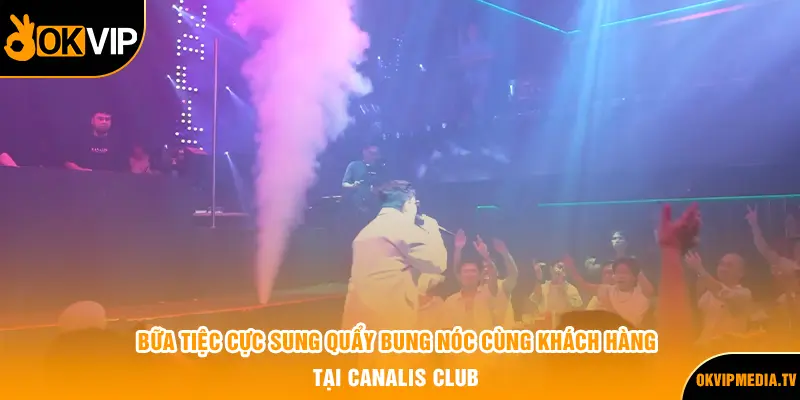 Bữa tiệc cực sung quẩy bung nóc cùng khách hàng tại Canalis club