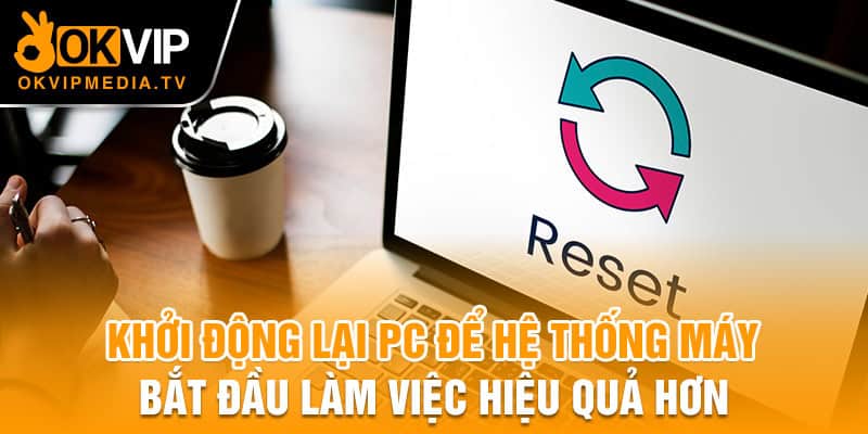 Khởi động lại PC để hệ thống máy bắt đầu làm việc hiệu quả hơn