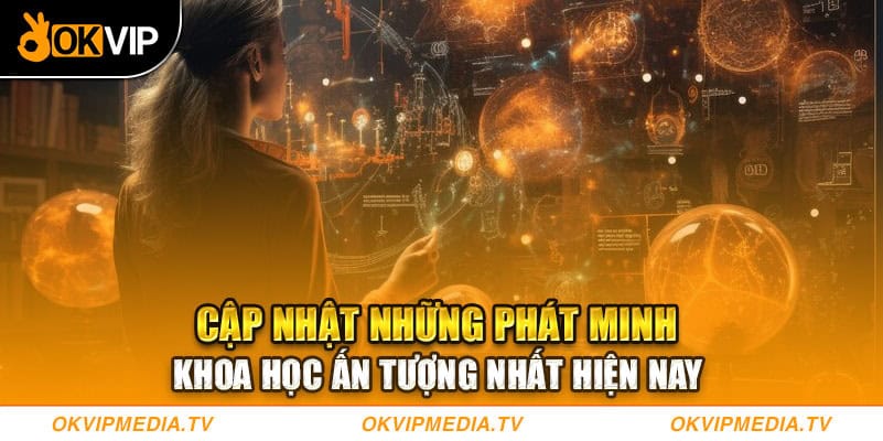 Cập nhật những phát minh khoa học ấn tượng nhất hiện nay 