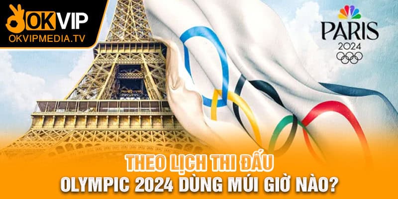 Theo lịch thi đấu Olympic 2024 dùng múi giờ nào?