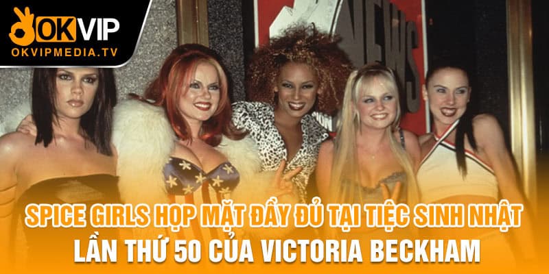 Spice Girls họp mặt đầy đủ tại tiệc sinh nhật lần thứ 50 của Victoria Beckham