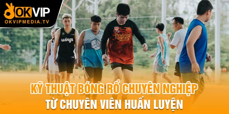 Kỹ thuật bóng rổ chuyên nghiệp từ chuyên viên huấn luyện