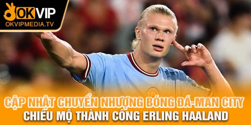 Cập nhật chuyển nhượng bóng đá - Man City chiêu mộ thành công Erling Haaland