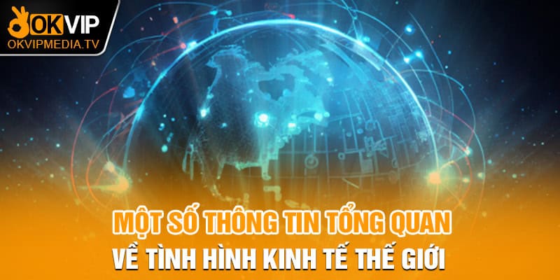 Một số thông tin tổng quan về tình hình kinh tế thế giới 