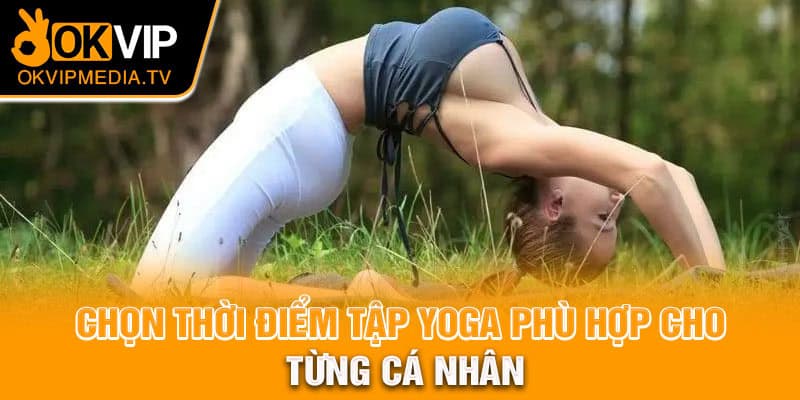  Chọn thời điểm tập Yoga phù hợp cho từng cá nhân