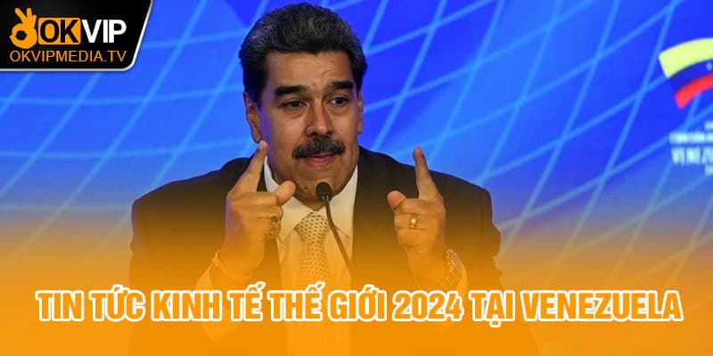 Tin tức kinh tế thế giới 2024 tại Venezuela