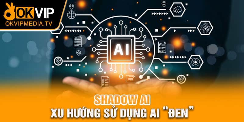 Shadow AI - Xu hướng sử dụng AI “đen”