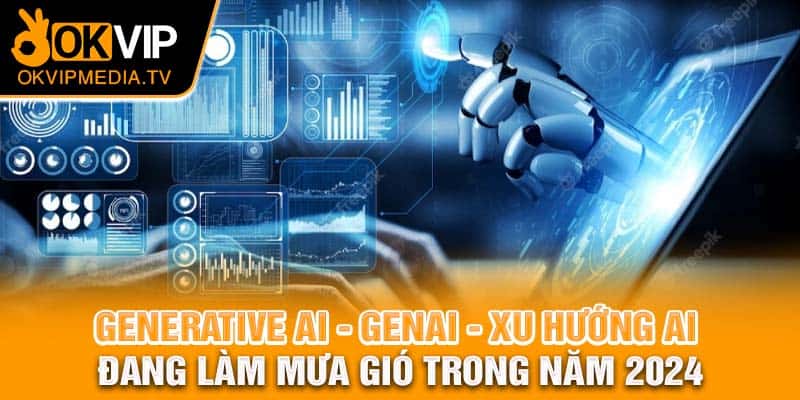  Generative AI-GenAI - xu hướng AI đang làm mưa gió trong năm 2024