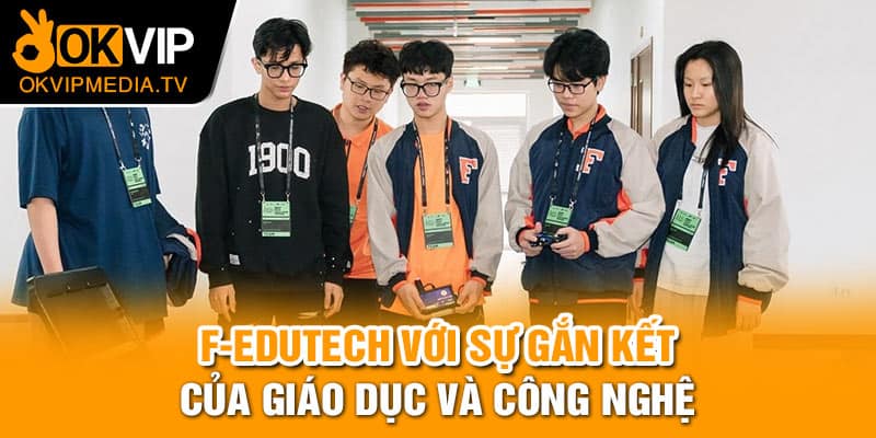 F-Edutech với sự gắn kết của giáo dục và công nghệ