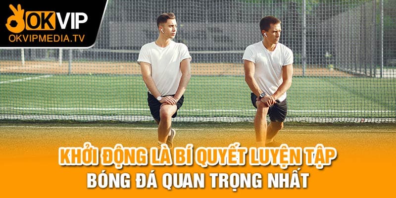 Khởi động là bí quyết luyện tập bóng đá quan trọng nhất