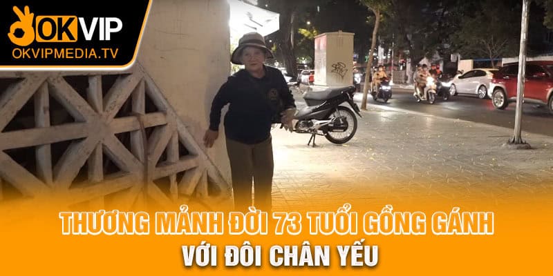 Thương mảnh đời 73 tuổi gồng gánh với đôi chân yếu