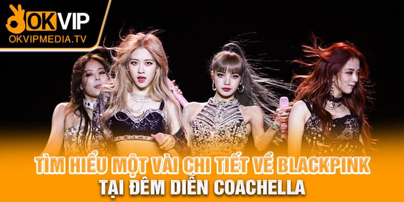 Tìm hiểu một vài chi tiết về Blackpink tại đêm diễn Coachella