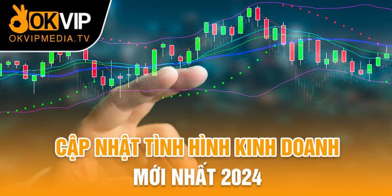 Cập nhật tình hình kinh doanh mới nhất 2024