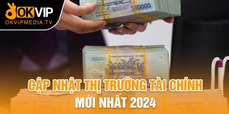 Cập nhật thị trường tài chính mới nhất 2024