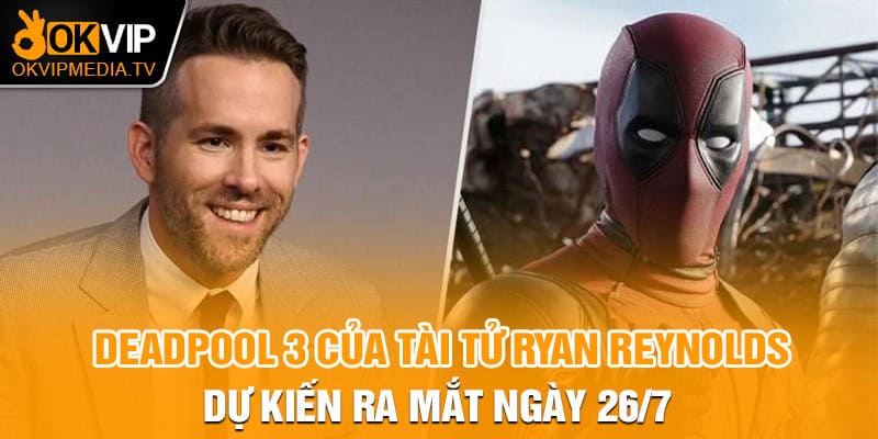  Deadpool 3 của tài tử Ryan Reynolds dự kiến ra mắt ngày 26/7