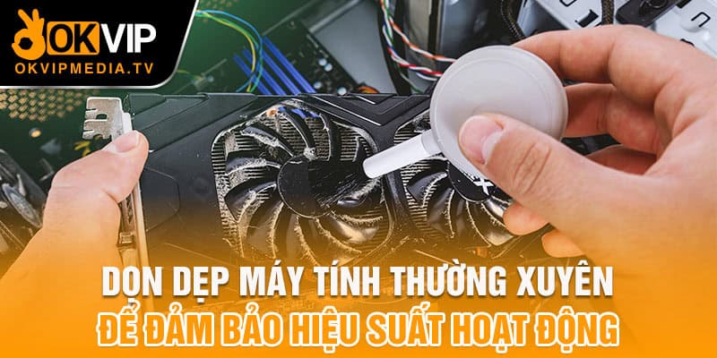 Dọn dẹp máy tính thường xuyên để đảm bảo hiệu suất hoạt động