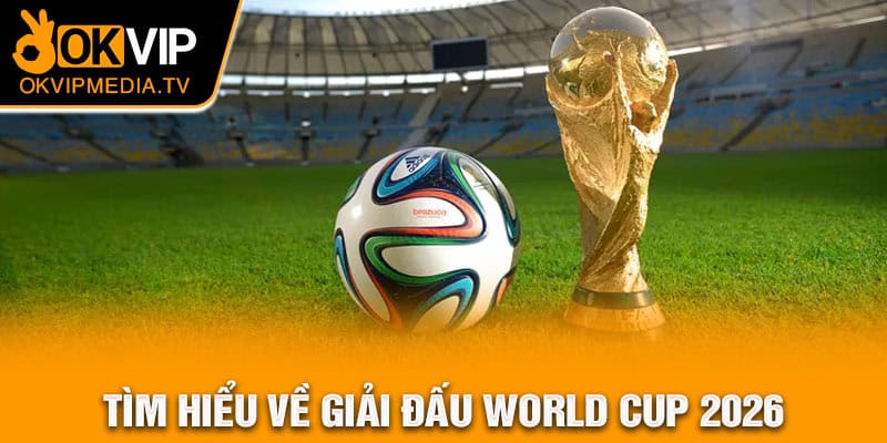 Tìm hiểu về giải đấu World Cup 2026