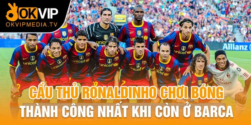 Cầu thủ Ronaldinho chơi bóng thành công nhất khi còn ở Barca