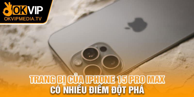 Trang bị của Iphone 15 Pro Max có nhiều điểm đột phá