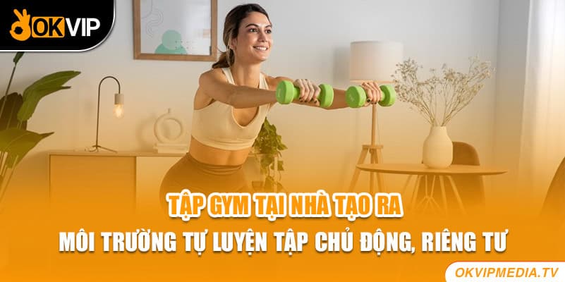 Tập gym tại nhà tạo ra môi trường tự luyện tập chủ động, riêng tư