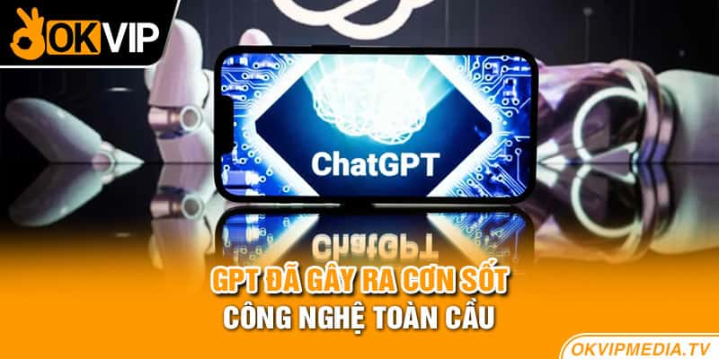 GPT đã gây ra cơn sốt  công nghệ toàn cầu