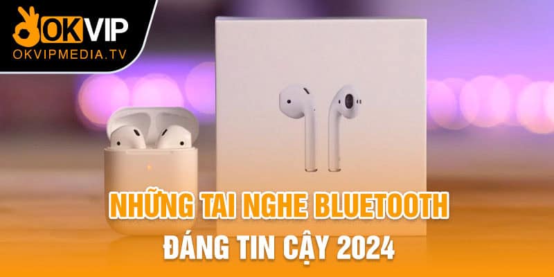 Những tai nghe Bluetooth đáng tin cậy 2024